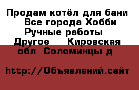 Продам котёл для бани  - Все города Хобби. Ручные работы » Другое   . Кировская обл.,Соломинцы д.